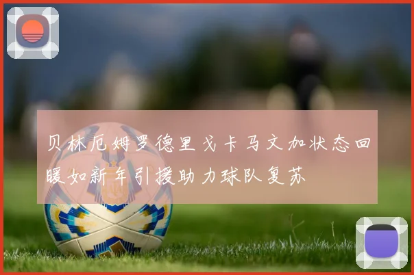 贝林厄姆罗德里戈卡马文加状态回暖如新年引援助力球队复苏