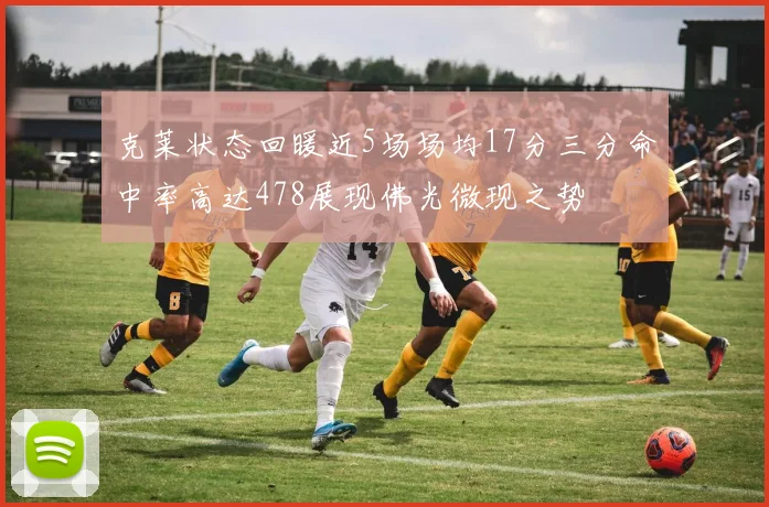 克莱状态回暖近5场场均17分三分命中率高达478展现佛光微现之势