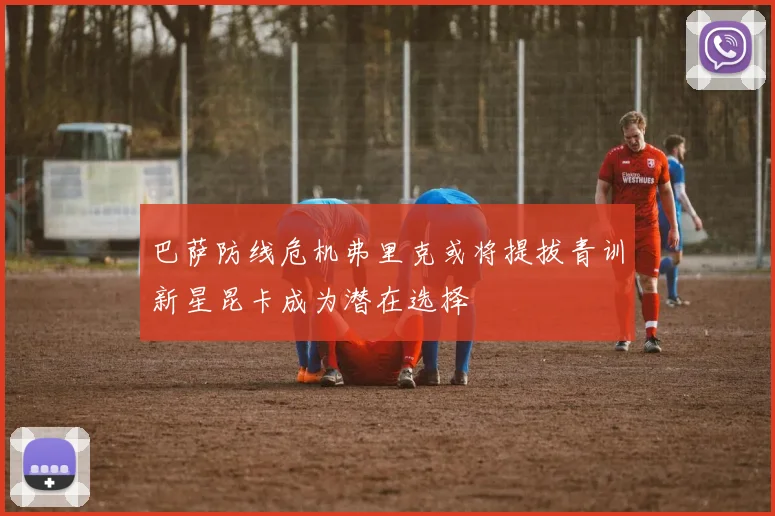巴萨防线危机弗里克或将提拔青训新星昆卡成为潜在选择