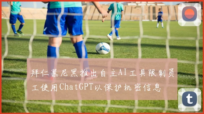拜仁慕尼黑推出自主AI工具限制员工使用ChatGPT以保护机密信息