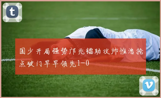 国少开局强势邝兆镭助攻帅惟浩抢点破门早早领先1-0