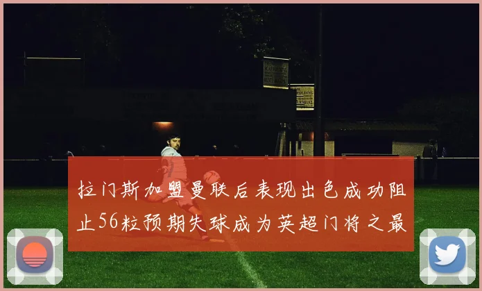 拉门斯加盟曼联后表现出色成功阻止56粒预期失球成为英超门将之最