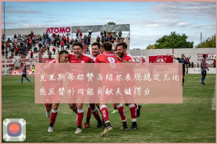克里斯蒂称赞马绍尔表现稳定无论先发替补均能贡献关键得分