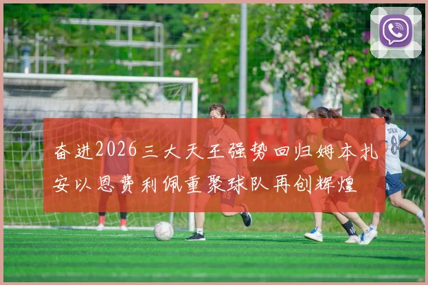 奋进2026三大天王强势回归姆本扎安以恩费利佩重聚球队再创辉煌