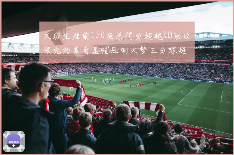 文班生涯前150场总得分超越KD助攻领先约基奇盖帽压制大梦三分球超越库里