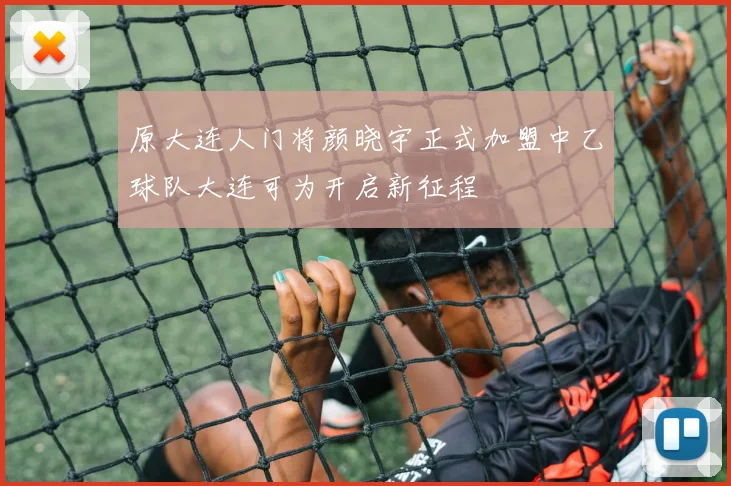 原大连人门将颜晓宇正式加盟中乙球队大连可为开启新征程