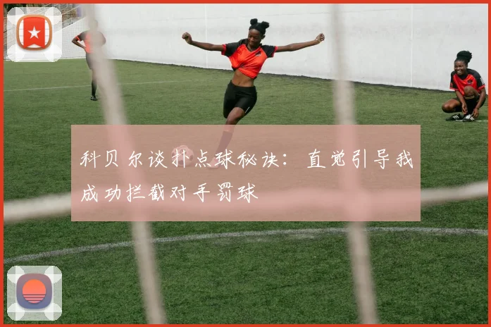 科贝尔谈扑点球秘诀：直觉引导我成功拦截对手罚球