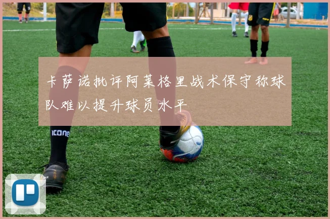 卡萨诺批评阿莱格里战术保守称球队难以提升球员水平
