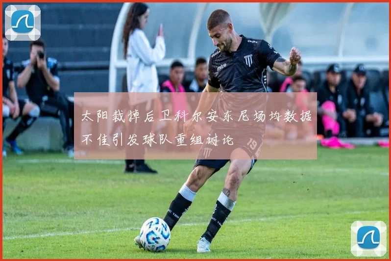 太阳裁掉后卫科尔安东尼场均数据不佳引发球队重组讨论