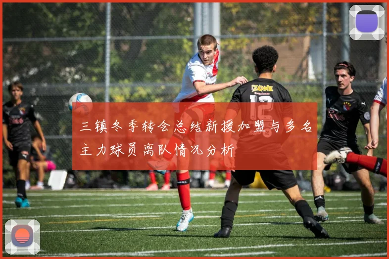 三镇冬季转会总结新援加盟与多名主力球员离队情况分析