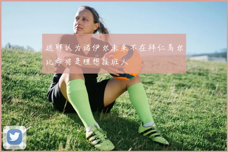 迈耶认为诺伊尔未来不在拜仁乌尔比希将是理想接班人