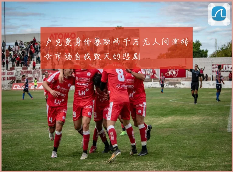 卢克曼身价暴跌两千万无人问津转会市场自我毁灭的悲剧