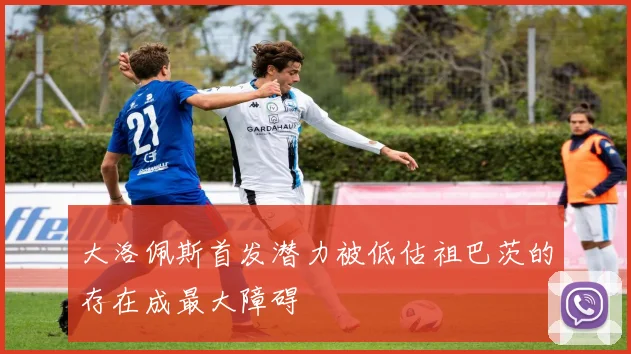 大洛佩斯首发潜力被低估祖巴茨的存在成最大障碍