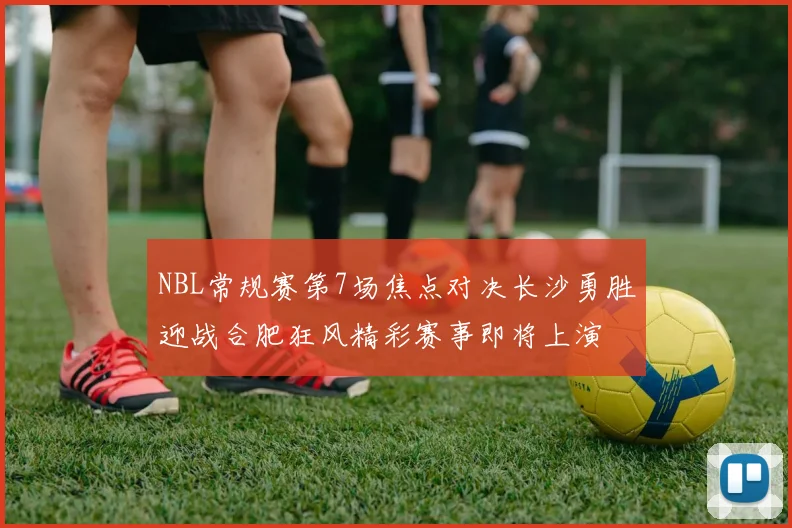 NBL常规赛第7场焦点对决长沙勇胜迎战合肥狂风精彩赛事即将上演
