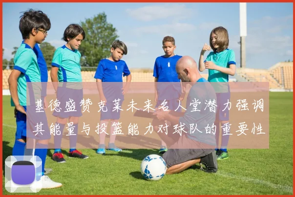 基德盛赞克莱未来名人堂潜力强调其能量与投篮能力对球队的重要性