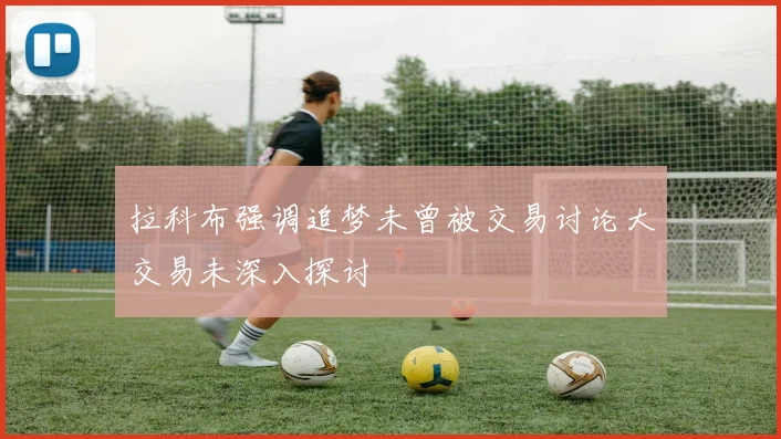拉科布强调追梦未曾被交易讨论大交易未深入探讨
