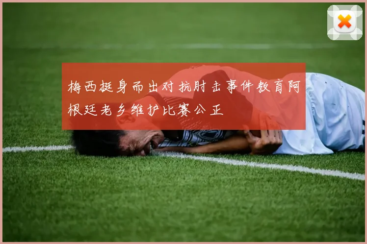 梅西挺身而出对抗肘击事件教育阿根廷老乡维护比赛公正