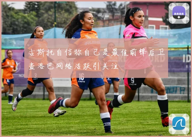 古斯托自信称自己是最佳前锋后卫查洛巴网络活跃引关注