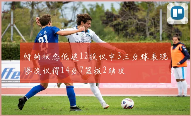 特纳状态低迷12投仅中3三分球表现惨淡仅得14分7篮板2助攻