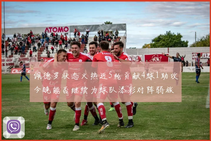 佩德罗状态火热近5轮贡献4球1助攻今晚能否继续为球队添彩对阵弱旅挑战