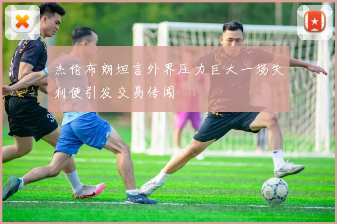 杰伦布朗坦言外界压力巨大一场失利便引发交易传闻