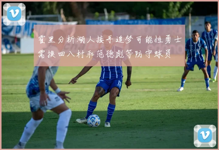 霍里分析湖人接手追梦可能性勇士需换回八村和范德彪等防守球员