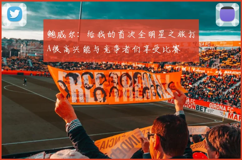 鲍威尔：给我的首次全明星之旅打A很高兴能与竞争者们享受比赛