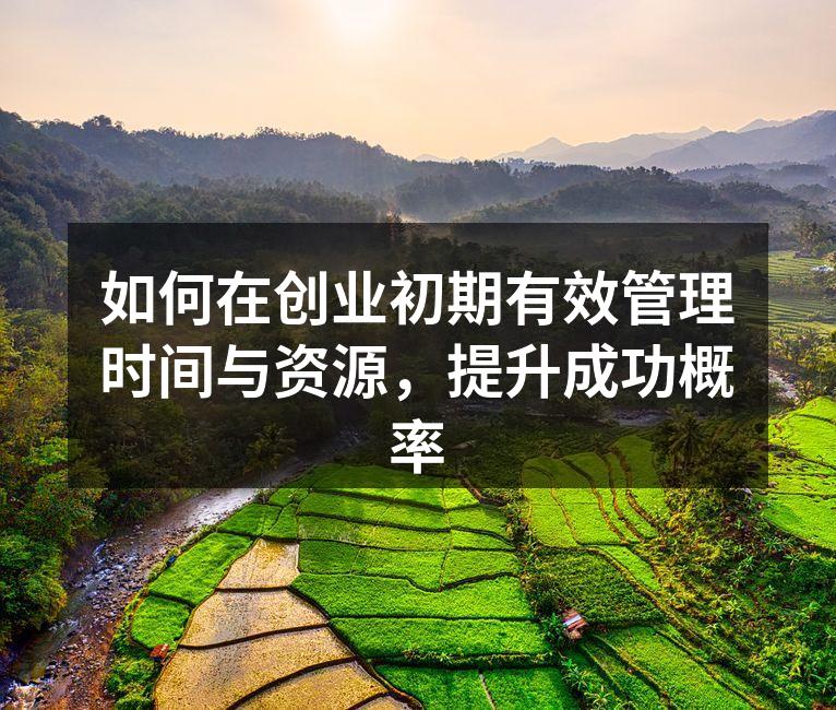 如何在创业初期有效管理时间与资源，提升成功概率