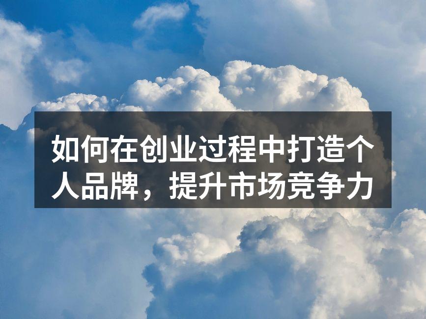 如何在创业过程中打造个人品牌，提升市场竞争力