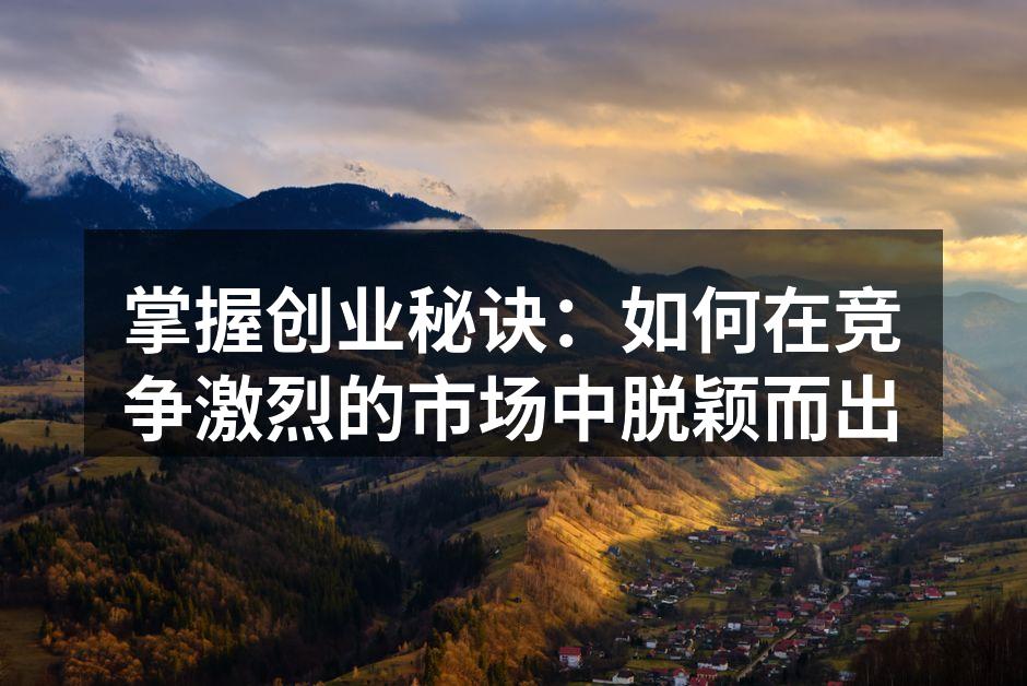 掌握创业秘诀：如何在竞争激烈的市场中脱颖而出